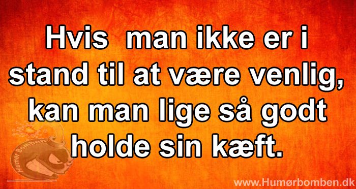 Hvis man ikke er i stand til at være venlig, kan man lige så godt holde sin kæft
