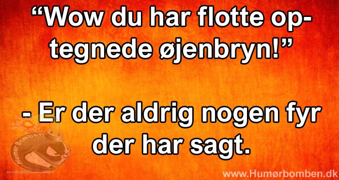 Wow du har flotte optegnede øjenbryn