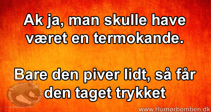 Ak ja, man skulle have været en termokande
